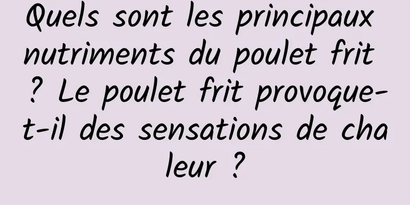 Quels sont les principaux nutriments du poulet frit ? Le poulet frit provoque-t-il des sensations de chaleur ?