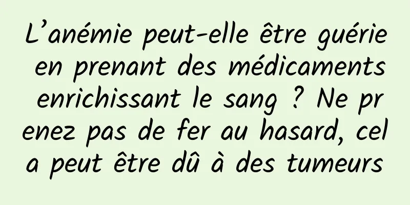 L’anémie peut-elle être guérie en prenant des médicaments enrichissant le sang ? Ne prenez pas de fer au hasard, cela peut être dû à des tumeurs