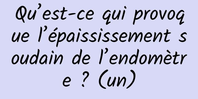 Qu’est-ce qui provoque l’épaississement soudain de l’endomètre ? (un)