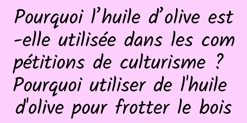 Pourquoi l’huile d’olive est-elle utilisée dans les compétitions de culturisme ? Pourquoi utiliser de l'huile d'olive pour frotter le bois