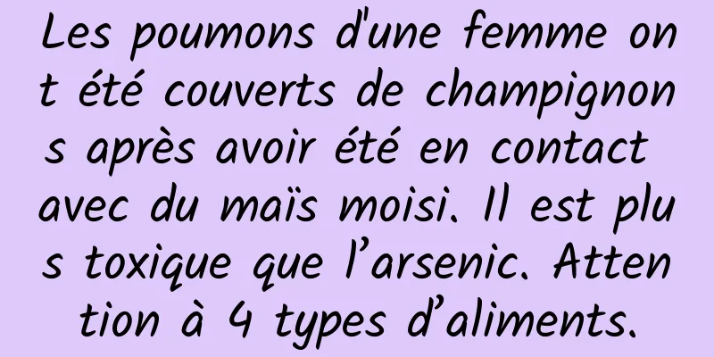 Les poumons d'une femme ont été couverts de champignons après avoir été en contact avec du maïs moisi. Il est plus toxique que l’arsenic. Attention à 4 types d’aliments.