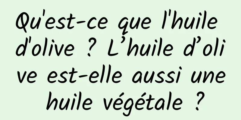 Qu'est-ce que l'huile d'olive ? L’huile d’olive est-elle aussi une huile végétale ?