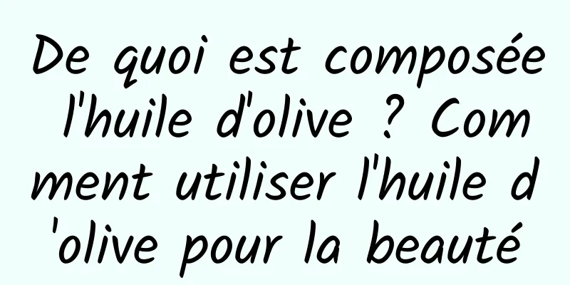 De quoi est composée l'huile d'olive ? Comment utiliser l'huile d'olive pour la beauté