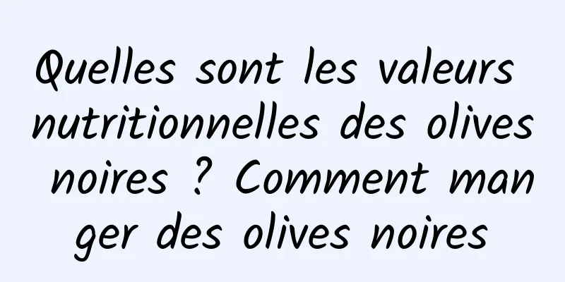 Quelles sont les valeurs nutritionnelles des olives noires ? Comment manger des olives noires