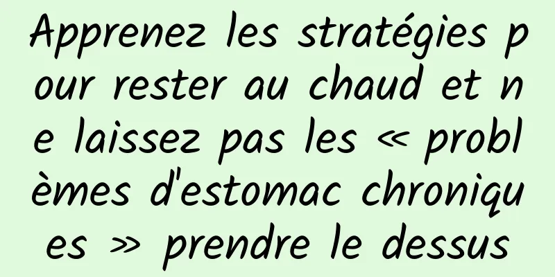 Apprenez les stratégies pour rester au chaud et ne laissez pas les « problèmes d'estomac chroniques » prendre le dessus