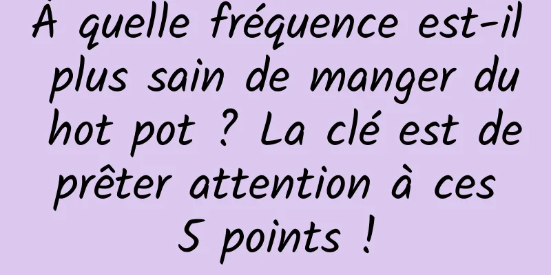 À quelle fréquence est-il plus sain de manger du hot pot ? La clé est de prêter attention à ces 5 points !