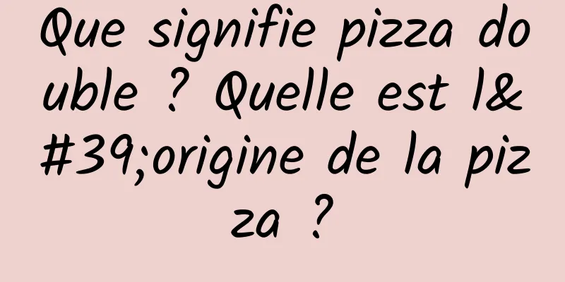 Que signifie pizza double ? Quelle est l'origine de la pizza ?