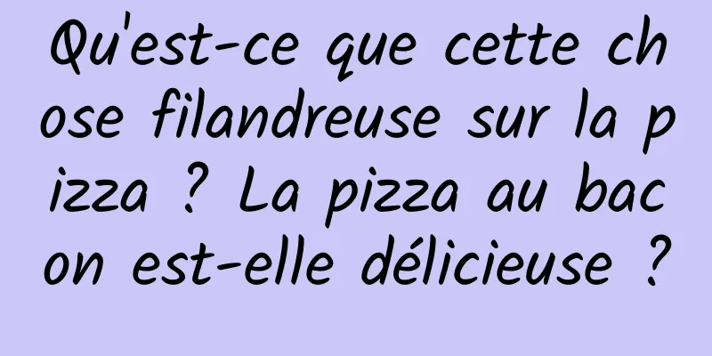 Qu'est-ce que cette chose filandreuse sur la pizza ? La pizza au bacon est-elle délicieuse ?