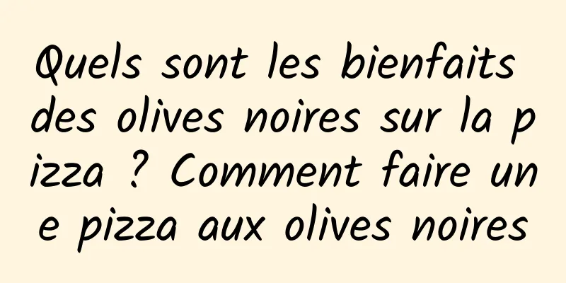 Quels sont les bienfaits des olives noires sur la pizza ? Comment faire une pizza aux olives noires