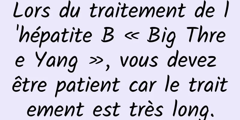 Lors du traitement de l'hépatite B « Big Three Yang », vous devez être patient car le traitement est très long.