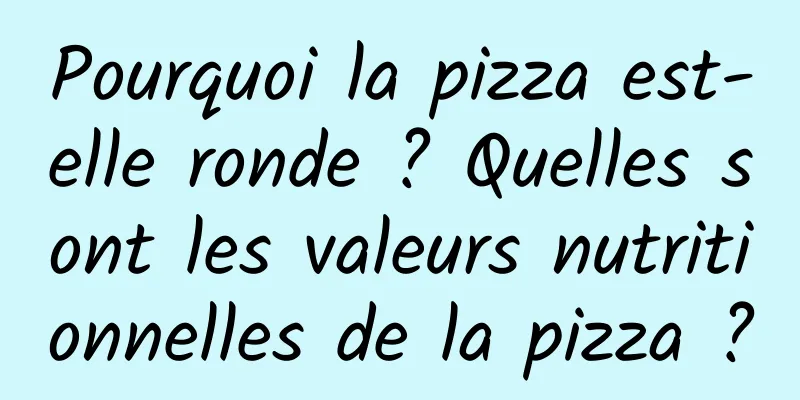 Pourquoi la pizza est-elle ronde ? Quelles sont les valeurs nutritionnelles de la pizza ?