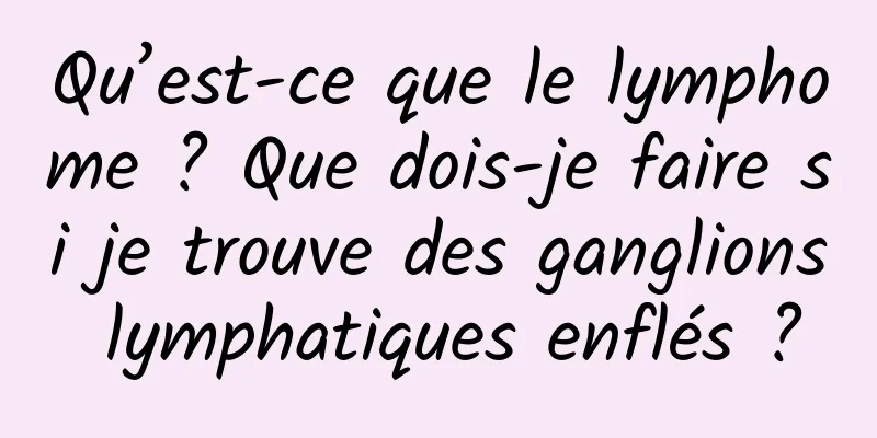 Qu’est-ce que le lymphome ? Que dois-je faire si je trouve des ganglions lymphatiques enflés ?