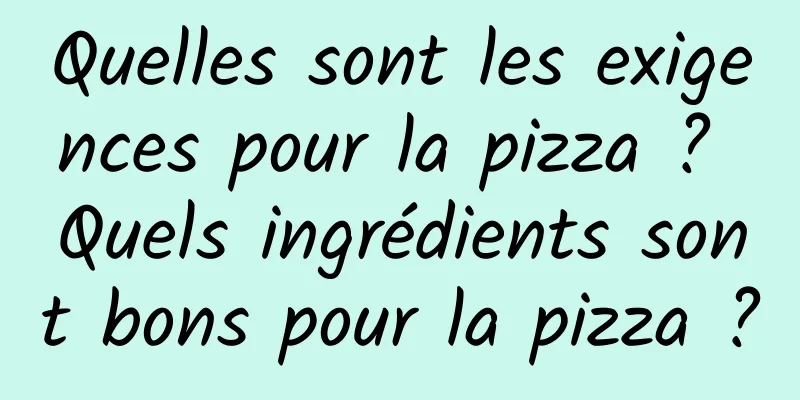 Quelles sont les exigences pour la pizza ? Quels ingrédients sont bons pour la pizza ?