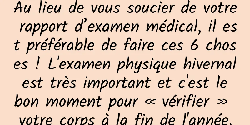 Au lieu de vous soucier de votre rapport d’examen médical, il est préférable de faire ces 6 choses ! L'examen physique hivernal est très important et c'est le bon moment pour « vérifier » votre corps à la fin de l'année.