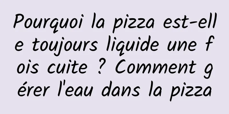 Pourquoi la pizza est-elle toujours liquide une fois cuite ? Comment gérer l'eau dans la pizza