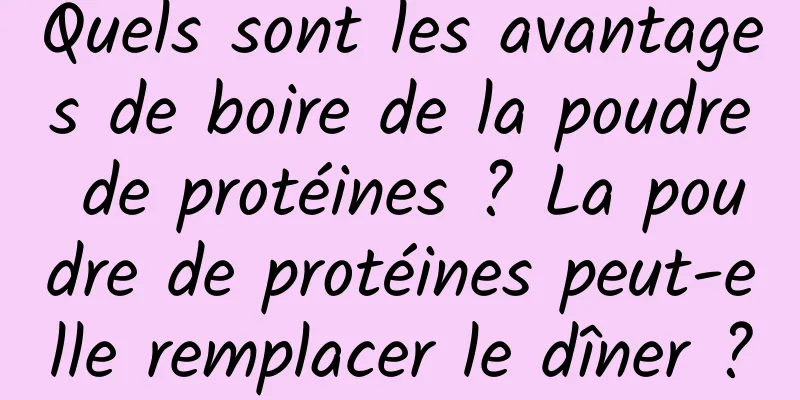 Quels sont les avantages de boire de la poudre de protéines ? La poudre de protéines peut-elle remplacer le dîner ?