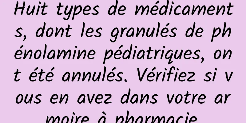 Huit types de médicaments, dont les granulés de phénolamine pédiatriques, ont été annulés. Vérifiez si vous en avez dans votre armoire à pharmacie.