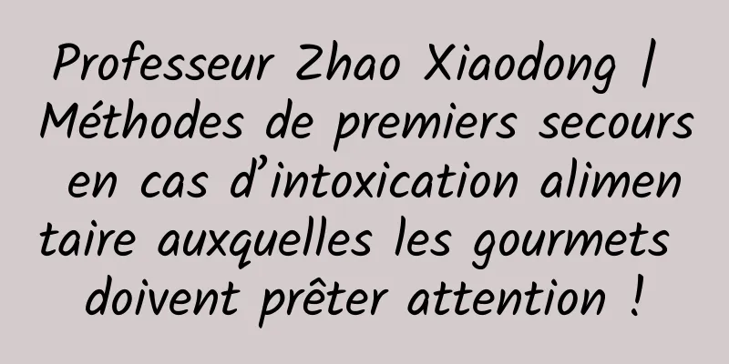 Professeur Zhao Xiaodong | Méthodes de premiers secours en cas d’intoxication alimentaire auxquelles les gourmets doivent prêter attention !