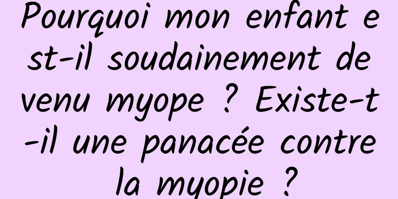 Pourquoi mon enfant est-il soudainement devenu myope ? Existe-t-il une panacée contre la myopie ?