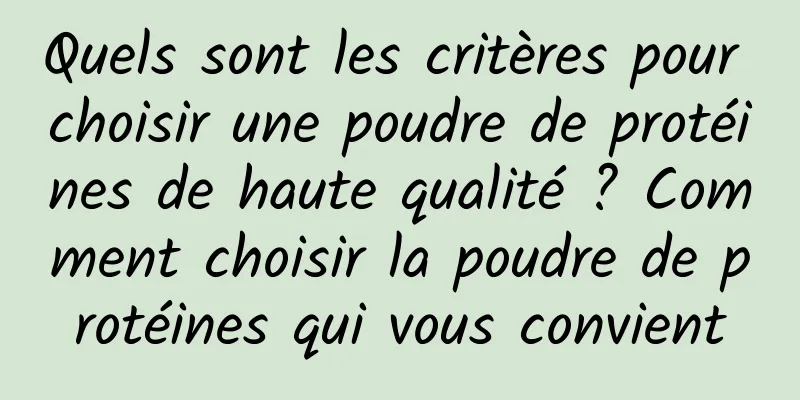 Quels sont les critères pour choisir une poudre de protéines de haute qualité ? Comment choisir la poudre de protéines qui vous convient