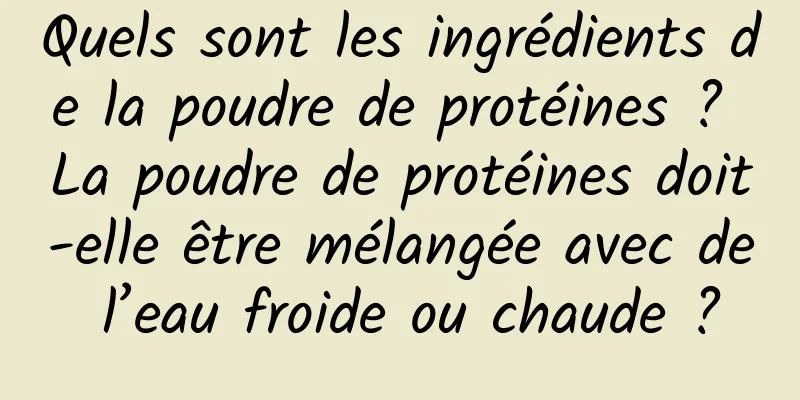 Quels sont les ingrédients de la poudre de protéines ? La poudre de protéines doit-elle être mélangée avec de l’eau froide ou chaude ?