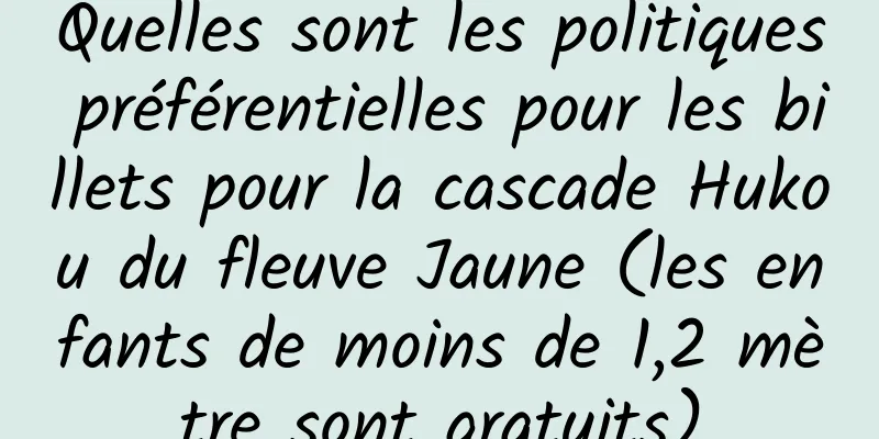 Quelles sont les politiques préférentielles pour les billets pour la cascade Hukou du fleuve Jaune (les enfants de moins de 1,2 mètre sont gratuits)