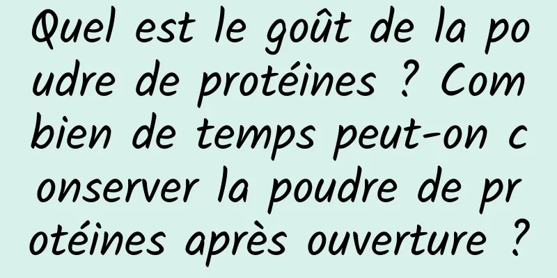 Quel est le goût de la poudre de protéines ? Combien de temps peut-on conserver la poudre de protéines après ouverture ?