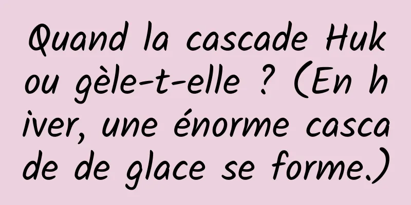 Quand la cascade Hukou gèle-t-elle ? (En hiver, une énorme cascade de glace se forme.)