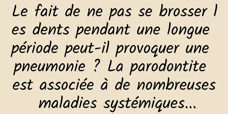 Le fait de ne pas se brosser les dents pendant une longue période peut-il provoquer une pneumonie ? La parodontite est associée à de nombreuses maladies systémiques...