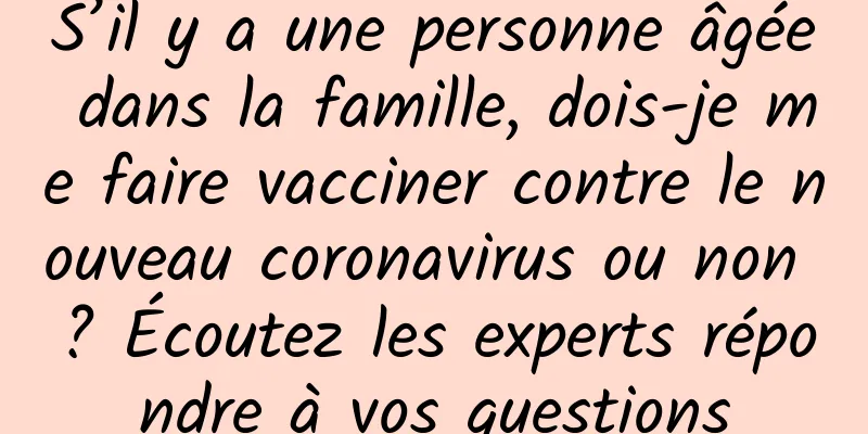 S’il y a une personne âgée dans la famille, dois-je me faire vacciner contre le nouveau coronavirus ou non ? Écoutez les experts répondre à vos questions