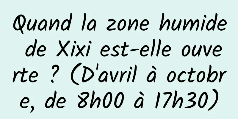 Quand la zone humide de Xixi est-elle ouverte ? (D'avril à octobre, de 8h00 à 17h30)