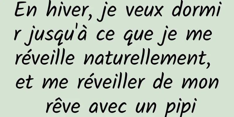En hiver, je veux dormir jusqu'à ce que je me réveille naturellement, et me réveiller de mon rêve avec un pipi