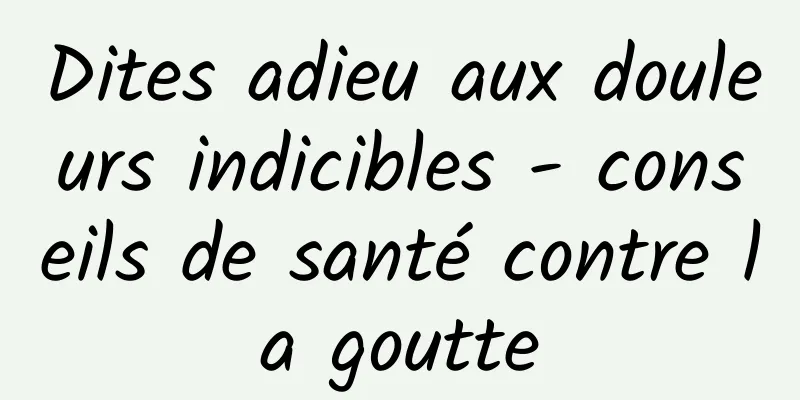 Dites adieu aux douleurs indicibles - conseils de santé contre la goutte