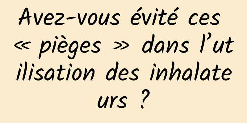 Avez-vous évité ces « pièges » dans l’utilisation des inhalateurs ?