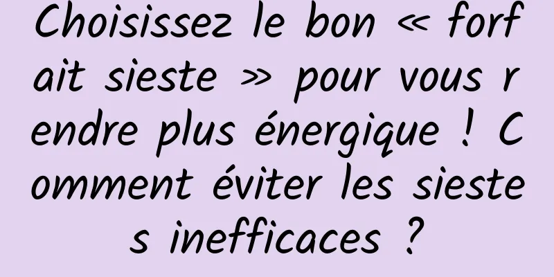 Choisissez le bon « forfait sieste » pour vous rendre plus énergique ! Comment éviter les siestes inefficaces ?