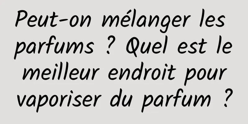 Peut-on mélanger les parfums ? Quel est le meilleur endroit pour vaporiser du parfum ?