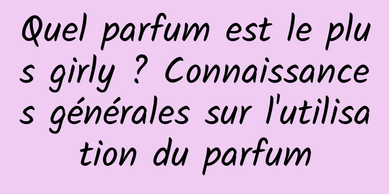 Quel parfum est le plus girly ? Connaissances générales sur l'utilisation du parfum