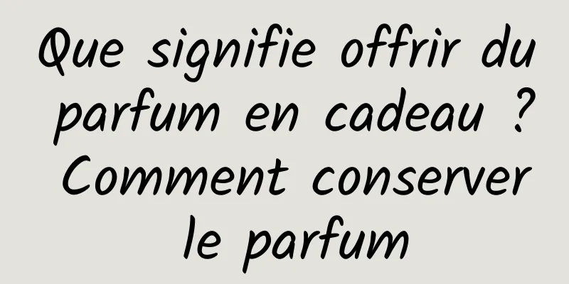 Que signifie offrir du parfum en cadeau ? Comment conserver le parfum
