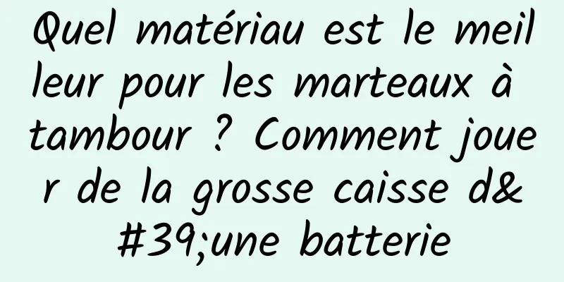Quel matériau est le meilleur pour les marteaux à tambour ? Comment jouer de la grosse caisse d'une batterie