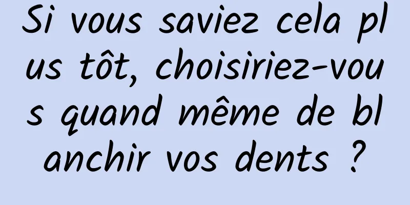 Si vous saviez cela plus tôt, choisiriez-vous quand même de blanchir vos dents ?