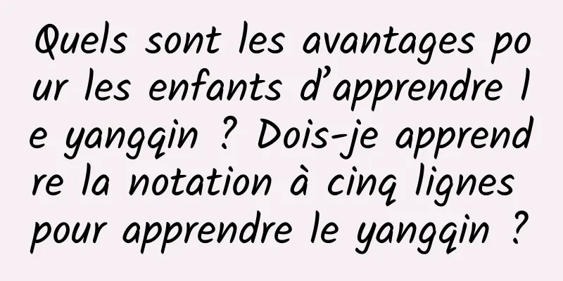 Quels sont les avantages pour les enfants d’apprendre le yangqin ? Dois-je apprendre la notation à cinq lignes pour apprendre le yangqin ?