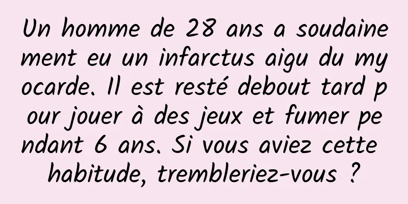 Un homme de 28 ans a soudainement eu un infarctus aigu du myocarde. Il est resté debout tard pour jouer à des jeux et fumer pendant 6 ans. Si vous aviez cette habitude, trembleriez-vous ?