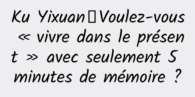 Ku Yixuan丨Voulez-vous « vivre dans le présent » avec seulement 5 minutes de mémoire ?