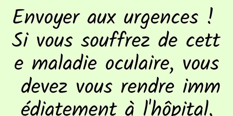 Envoyer aux urgences ! Si vous souffrez de cette maladie oculaire, vous devez vous rendre immédiatement à l'hôpital.