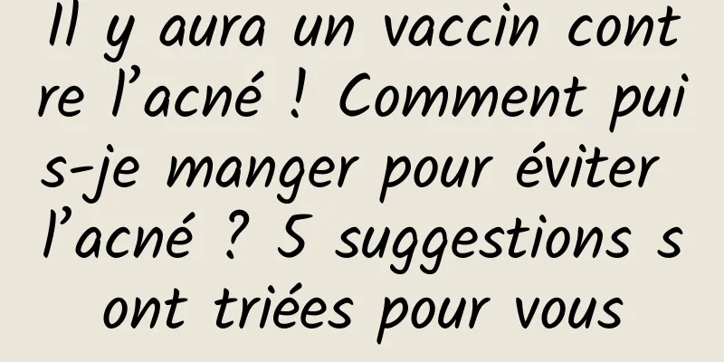 Il y aura un vaccin contre l’acné ! Comment puis-je manger pour éviter l’acné ? 5 suggestions sont triées pour vous