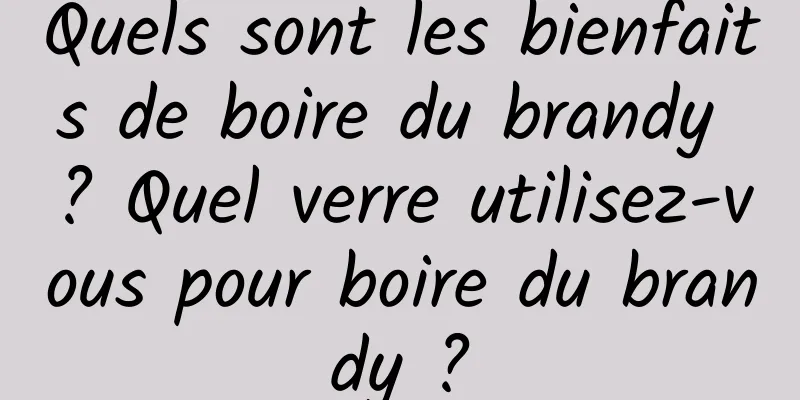 Quels sont les bienfaits de boire du brandy ? Quel verre utilisez-vous pour boire du brandy ?