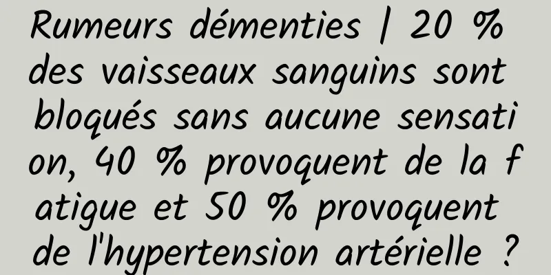 Rumeurs démenties | 20 % des vaisseaux sanguins sont bloqués sans aucune sensation, 40 % provoquent de la fatigue et 50 % provoquent de l'hypertension artérielle ?