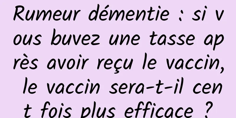 Rumeur démentie : si vous buvez une tasse après avoir reçu le vaccin, le vaccin sera-t-il cent fois plus efficace ?