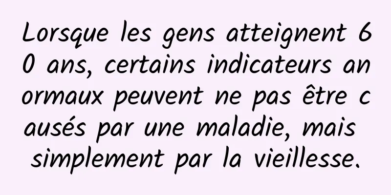 Lorsque les gens atteignent 60 ans, certains indicateurs anormaux peuvent ne pas être causés par une maladie, mais simplement par la vieillesse.