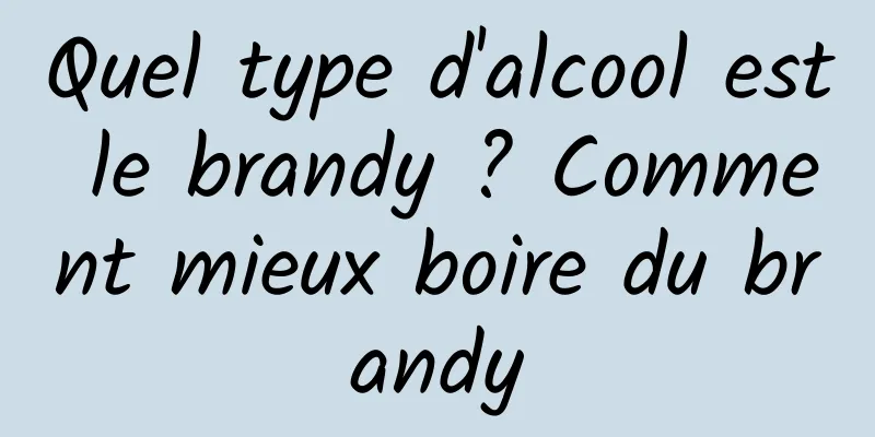 Quel type d'alcool est le brandy ? Comment mieux boire du brandy